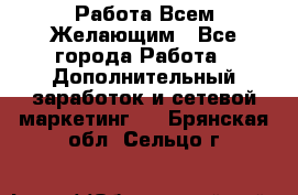 Работа Всем Желающим - Все города Работа » Дополнительный заработок и сетевой маркетинг   . Брянская обл.,Сельцо г.